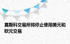 莫斯科交易所将停止使用美元和欧元交易