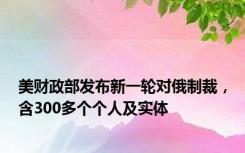 美财政部发布新一轮对俄制裁，含300多个个人及实体