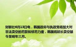 财联社6月13日电，韩国政府与执政党将加大对非法卖空的罚款和惩罚力度，韩国将延长卖空禁令至明年三月。