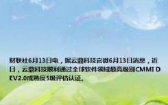 财联社6月13日电，据云鼎科技官微6月13日消息，近日，云鼎科技顺利通过全球软件领域最高级别CMMI DEV2.0成熟度5级评估认证。