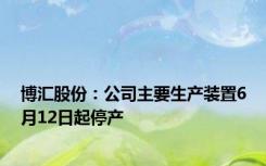 博汇股份：公司主要生产装置6月12日起停产