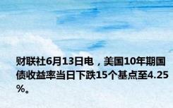 财联社6月13日电，美国10年期国债收益率当日下跌15个基点至4.25%。
