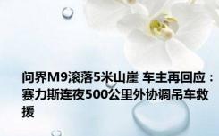 问界M9滚落5米山崖 车主再回应：赛力斯连夜500公里外协调吊车救援