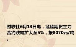 财联社6月13日电，锰硅期货主力合约跌幅扩大至5%，报8070元/吨。