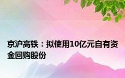 京沪高铁：拟使用10亿元自有资金回购股份