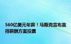 560亿美元年薪！马斯克宣布赢得薪酬方案投票