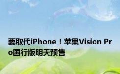 要取代iPhone！苹果Vision Pro国行版明天预售