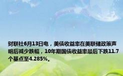 财联社6月13日电，美债收益率在美联储政策声明后减少跌幅，10年期国债收益率最后下跌11.7个基点至4.285%。