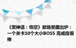 《黑神话：悟空》新场景图出炉：一个关卡10个大小BOSS 完成度很棒