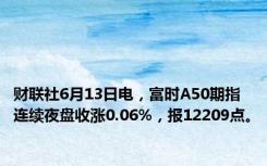 财联社6月13日电，富时A50期指连续夜盘收涨0.06%，报12209点。