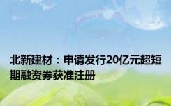 北新建材：申请发行20亿元超短期融资券获准注册