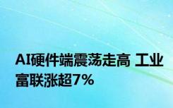 AI硬件端震荡走高 工业富联涨超7%