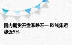 国内期货开盘涨跌不一 欧线集运涨近5%