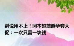 别说用不上！冈本超薄避孕套大促：一次只需一块钱