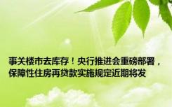 事关楼市去库存！央行推进会重磅部署，保障性住房再贷款实施规定近期将发