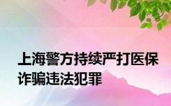 上海警方持续严打医保诈骗违法犯罪