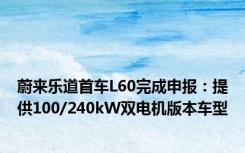 蔚来乐道首车L60完成申报：提供100/240kW双电机版本车型