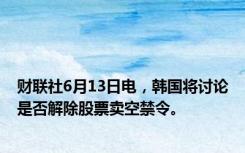 财联社6月13日电，韩国将讨论是否解除股票卖空禁令。