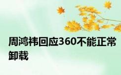 周鸿祎回应360不能正常卸载