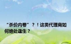 “杀价内卷”？！这类代理商如何绝处逢生？