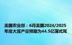 美国农业部：6月美国2024/2025年度大豆产量预期为44.5亿蒲式耳