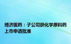 博济医药：子公司获化学原料药上市申请批准