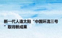 新一代人造太阳“中国环流三号”取得新成果