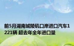 前5月湖南城陵矶口岸进口汽车1221辆 超去年全年进口量