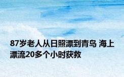 87岁老人从日照漂到青岛 海上漂流20多个小时获救