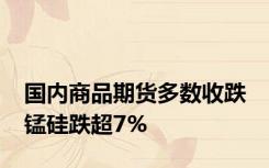 国内商品期货多数收跌 锰硅跌超7%