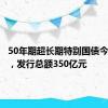 50年期超长期特别国债今天首发，发行总额350亿元