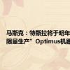 马斯克：特斯拉将于明年开始“限量生产”Optimus机器人