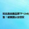 知名路由器品牌TP-Link面临禁售！被美国认定侵权