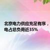 北京电力供应充足有序，降温用电占总负荷近35%