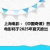 上海电影：《中国奇谭》首部动画电影将于2025年夏天推出