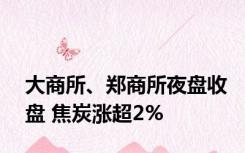 大商所、郑商所夜盘收盘 焦炭涨超2%