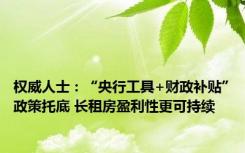 权威人士：“央行工具+财政补贴”政策托底 长租房盈利性更可持续