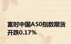 富时中国A50指数期货开跌0.17%