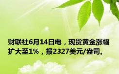 财联社6月14日电，现货黄金涨幅扩大至1%，报2327美元/盎司。