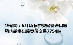 华储网：6月15日中央储备进口冻猪肉轮换出库竞价交易7754吨