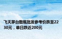 飞天茅台散瓶批发参考价跌至2230元，单日跌近200元