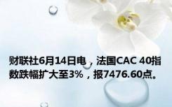 财联社6月14日电，法国CAC 40指数跌幅扩大至3%，报7476.60点。