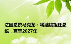 法国总统马克龙：将继续担任总统，直至2027年