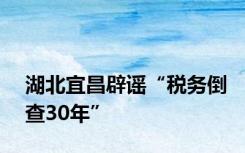 湖北宜昌辟谣“税务倒查30年”