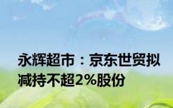 永辉超市：京东世贸拟减持不超2%股份