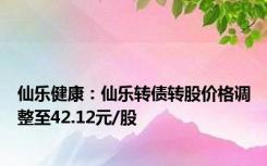 仙乐健康：仙乐转债转股价格调整至42.12元/股