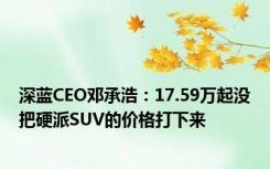 深蓝CEO邓承浩：17.59万起没把硬派SUV的价格打下来