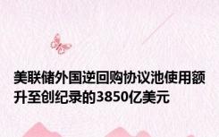 美联储外国逆回购协议池使用额升至创纪录的3850亿美元