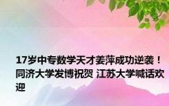 17岁中专数学天才姜萍成功逆袭！同济大学发博祝贺 江苏大学喊话欢迎