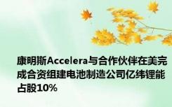 康明斯Accelera与合作伙伴在美完成合资组建电池制造公司亿纬锂能占股10%